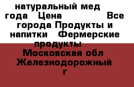 натуральный мед 2017года › Цена ­ 270-330 - Все города Продукты и напитки » Фермерские продукты   . Московская обл.,Железнодорожный г.